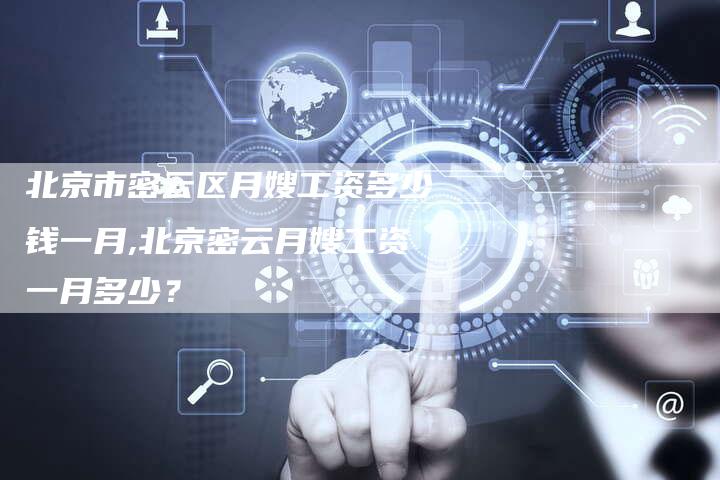 北京市密云区月嫂工资多少钱一月,北京密云月嫂工资一月多少？