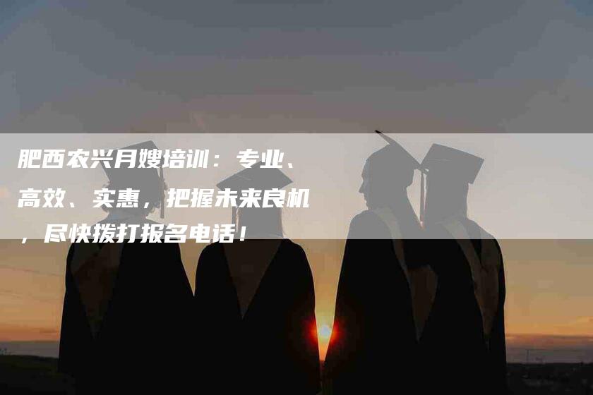 肥西农兴月嫂培训：专业、高效、实惠，把握未来良机，尽快拨打报名电话！