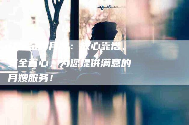 红庄金牌月嫂:放心靠谱、安全省心,为您提供满意的月嫂服务!-住家保姆月嫂服务_家政保洁钟点工家政服务_速上门月嫂网首页