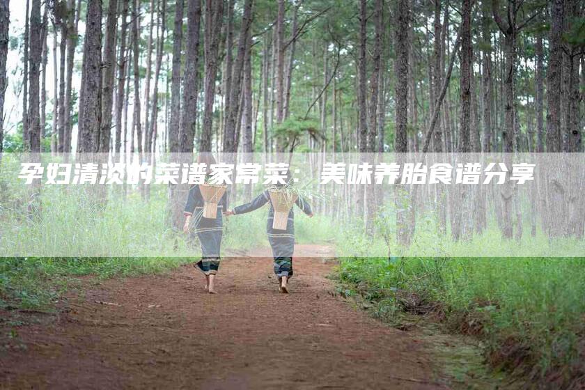 孕妇清淡的菜谱家常菜：美味养胎食谱分享-住家保姆月嫂服务_家政保洁钟点工家政服务_速上门月嫂网首页