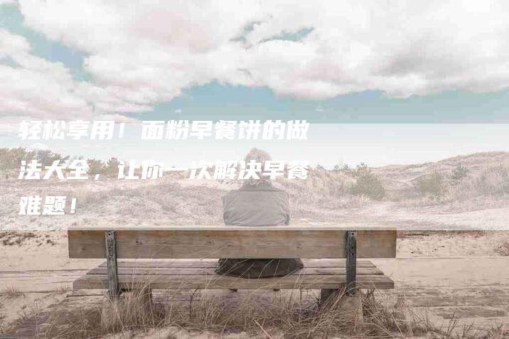 轻松享用！面粉早餐饼的做法大全，让你一次解决早餐难题！-住家保姆月嫂服务_家政保洁钟点工家政服务_速上门月嫂网首页