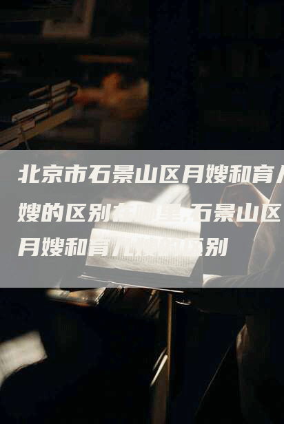 北京市石景山区月嫂和育儿嫂的区别在哪里,石景山区月嫂和育儿嫂的区别