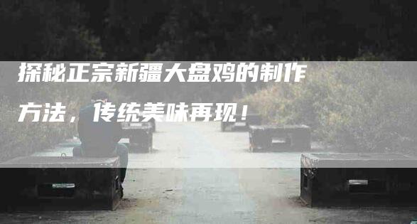 探秘正宗新疆大盘鸡的制作方法，传统美味再现！-住家保姆月嫂服务_家政保洁钟点工家政服务_速上门月嫂网首页