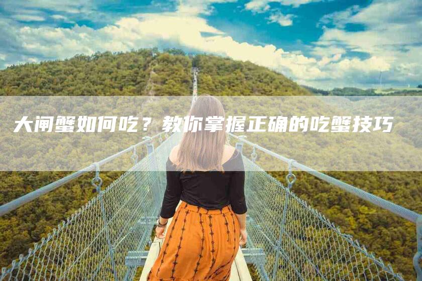 大闸蟹如何吃？教你掌握正确的吃蟹技巧-住家保姆月嫂服务_家政保洁钟点工家政服务_速上门月嫂网首页
