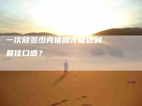 一次放多少克猪蹄才能达到最佳口感？-住家保姆月嫂服务_家政保洁钟点工家政服务_速上门月嫂网首页