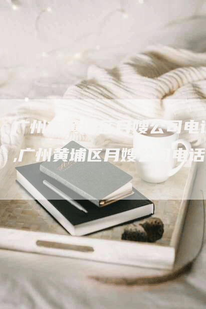 广州市黄埔区月嫂公司电话,广州黄埔区月嫂公司电话-住家保姆月嫂服务_家政保洁钟点工家政服务_速上门月嫂网首页