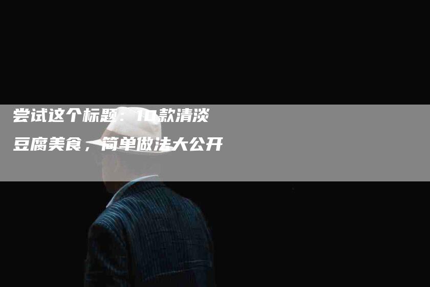尝试这个标题：10款清淡豆腐美食，简单做法大公开