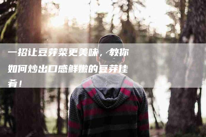 一招让豆芽菜更美味，教你如何炒出口感鲜嫩的豆芽佳肴！-住家保姆月嫂服务_家政保洁钟点工家政服务_速上门月嫂网首页