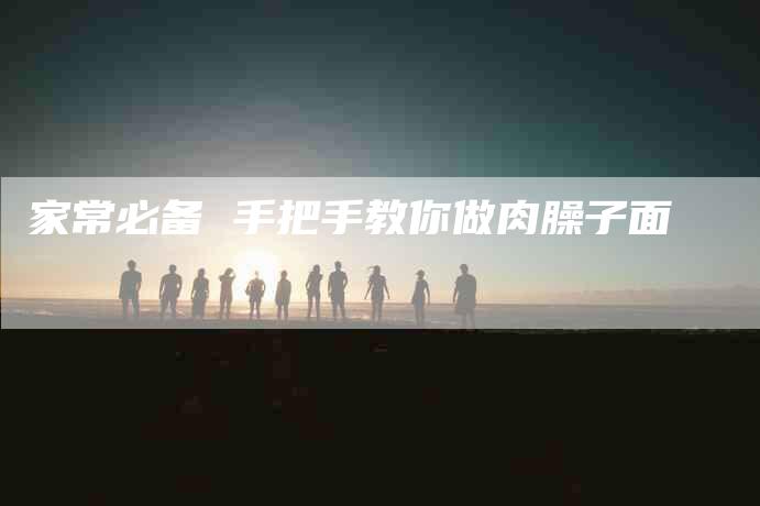 家常必备 手把手教你做肉臊子面-住家保姆月嫂服务_家政保洁钟点工家政服务_速上门月嫂网首页
