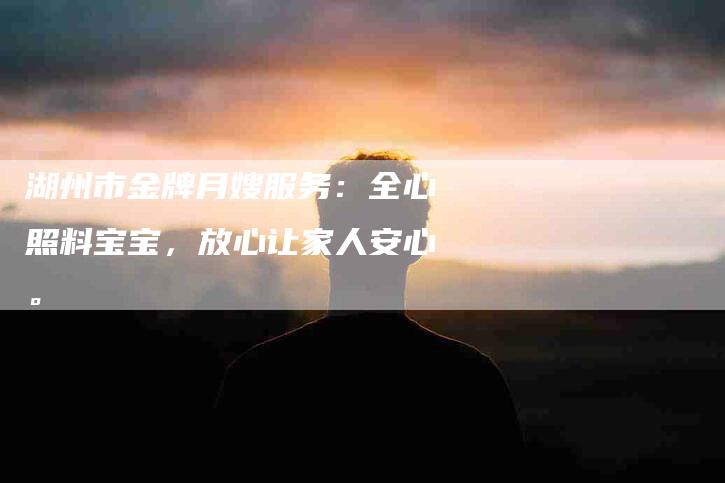 湖州市金牌月嫂服务：全心照料宝宝，放心让家人安心。-住家保姆月嫂服务_家政保洁钟点工家政服务_速上门月嫂网首页