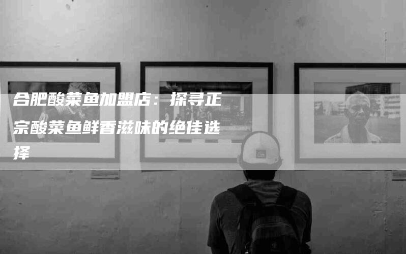 合肥酸菜鱼加盟店：探寻正宗酸菜鱼鲜香滋味的绝佳选择-住家保姆月嫂服务_家政保洁钟点工家政服务_速上门月嫂网首页