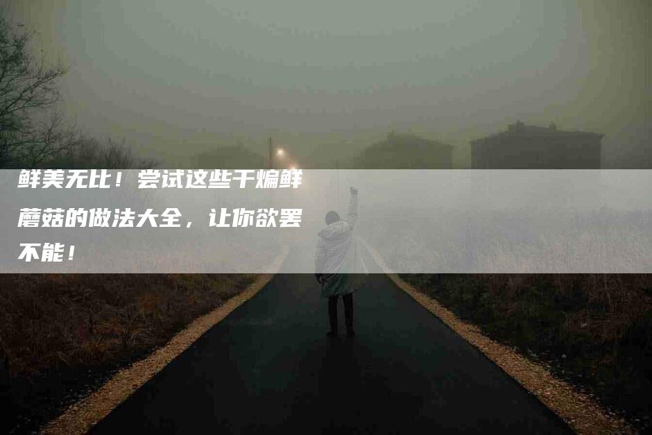 鲜美无比！尝试这些干煸鲜蘑菇的做法大全，让你欲罢不能！