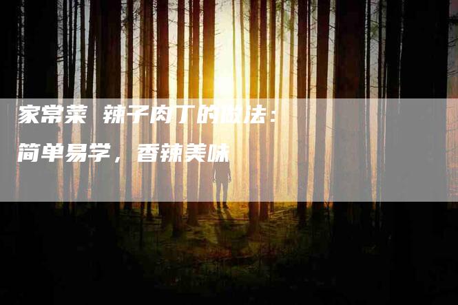 家常菜 辣子肉丁的做法：简单易学，香辣美味-住家保姆月嫂服务_家政保洁钟点工家政服务_速上门月嫂网首页