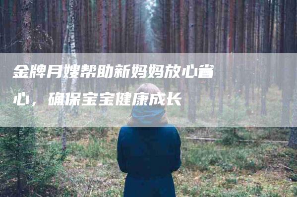 金牌月嫂帮助新妈妈放心省心，确保宝宝健康成长