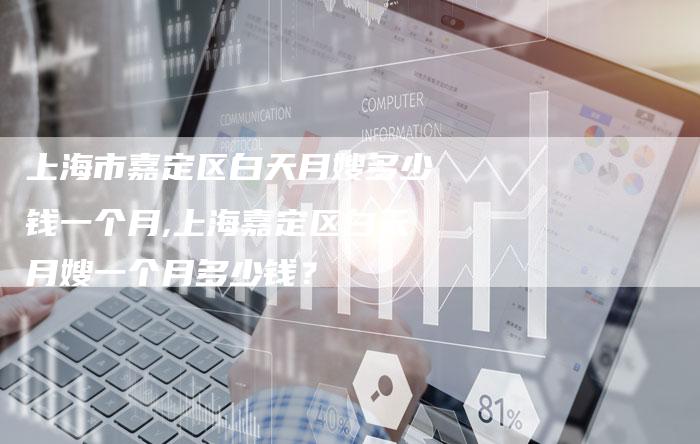 上海市嘉定区白天月嫂多少钱一个月,上海嘉定区白天月嫂一个月多少钱？