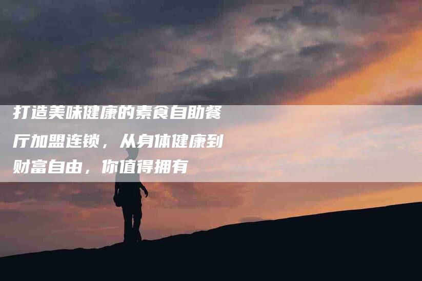 打造美味健康的素食自助餐厅加盟连锁，从身体健康到财富自由，你值得拥有-住家保姆月嫂服务_家政保洁钟点工家政服务_速上门月嫂网首页