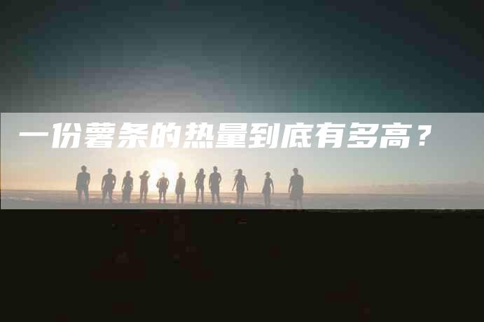 一份薯条的热量到底有多高？-住家保姆月嫂服务_家政保洁钟点工家政服务_速上门月嫂网首页