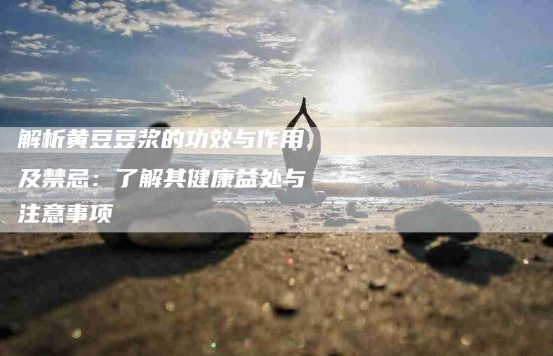 解析黄豆豆浆的功效与作用及禁忌：了解其健康益处与注意事项
