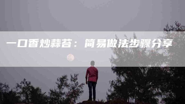 一口香炒蒜苔：简易做法步骤分享-住家保姆月嫂服务_家政保洁钟点工家政服务_速上门月嫂网首页
