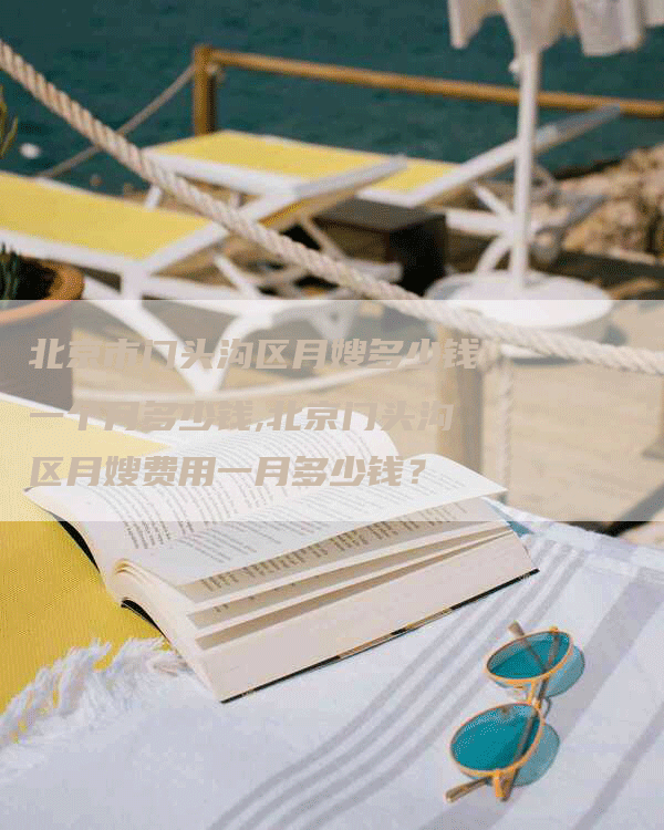 北京市门头沟区月嫂多少钱一个月多少钱,北京门头沟区月嫂费用一月多少钱？