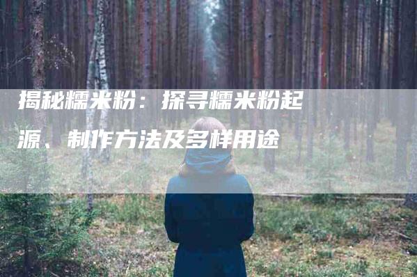 揭秘糯米粉：探寻糯米粉起源、制作方法及多样用途