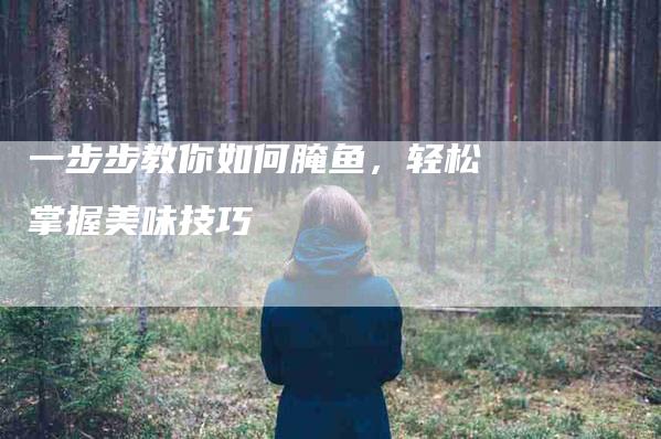 一步步教你如何腌鱼，轻松掌握美味技巧