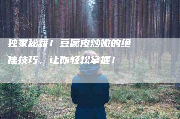 独家秘籍！豆腐皮炒嫩的绝佳技巧，让你轻松掌握！-住家保姆月嫂服务_家政保洁钟点工家政服务_速上门月嫂网首页
