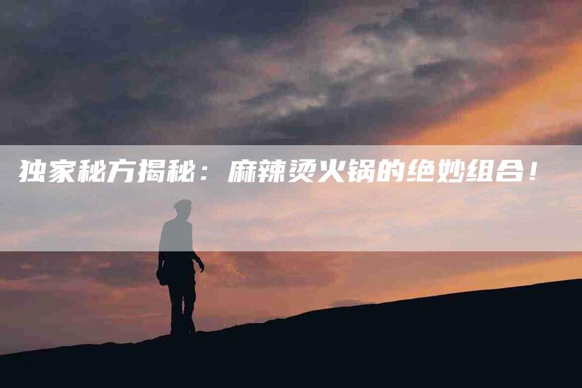 独家秘方揭秘：麻辣烫火锅的绝妙组合！-速上门月嫂网