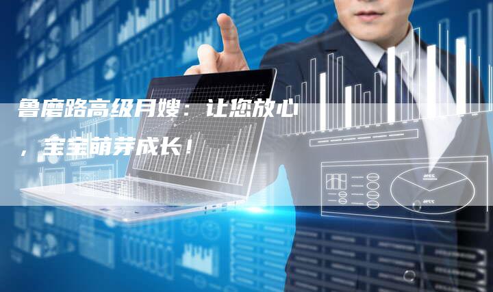 鲁磨路高级月嫂：让您放心，宝宝萌芽成长！