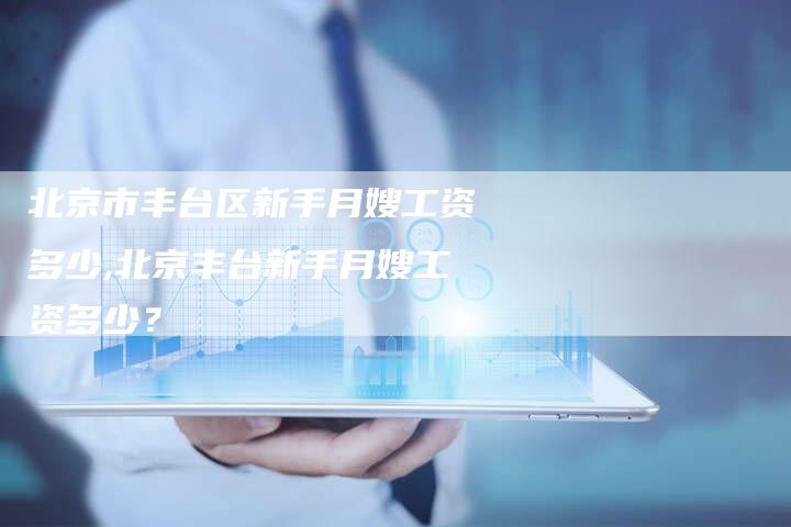 北京市丰台区新手月嫂工资多少,北京丰台新手月嫂工资多少？