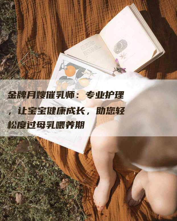 金牌月嫂催乳师：专业护理，让宝宝健康成长，助您轻松度过母乳喂养期-住家保姆月嫂服务_家政保洁钟点工家政服务_速上门月嫂网首页