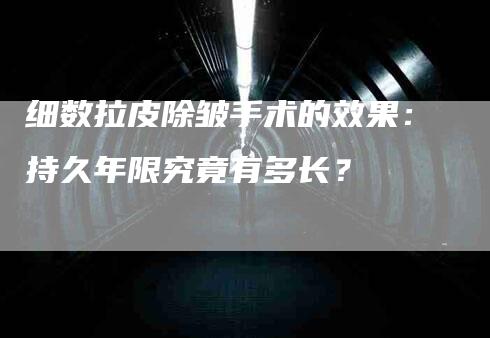 细数拉皮除皱手术的效果：持久年限究竟有多长？-住家保姆月嫂服务_家政保洁钟点工家政服务_速上门月嫂网首页
