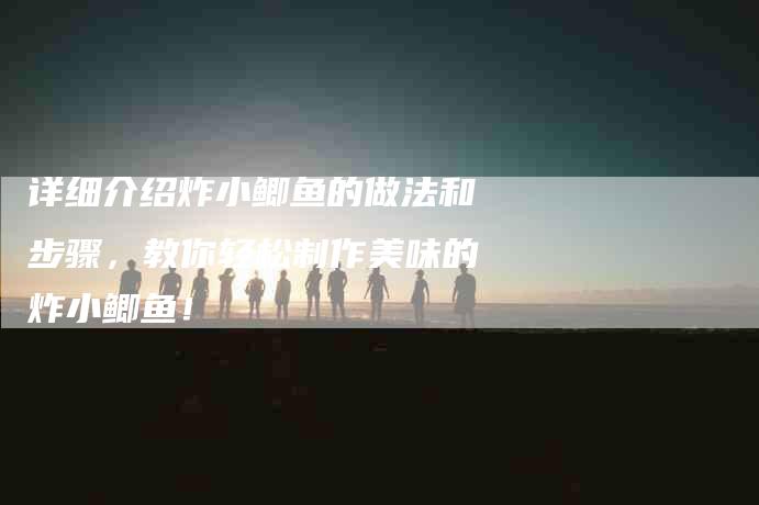 详细介绍炸小鲫鱼的做法和步骤，教你轻松制作美味的炸小鲫鱼！