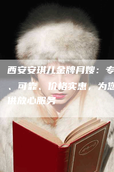 西安安琪儿金牌月嫂：专业、可靠、价格实惠，为您提供放心服务