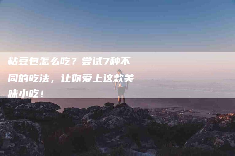 粘豆包怎么吃？尝试7种不同的吃法，让你爱上这款美味小吃！-速上门月嫂网