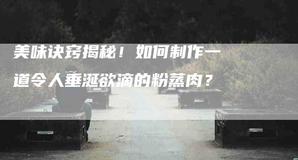 美味诀窍揭秘！如何制作一道令人垂涎欲滴的粉蒸肉？