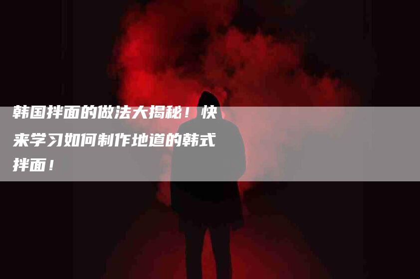 韩国拌面的做法大揭秘！快来学习如何制作地道的韩式拌面！-住家保姆月嫂服务_家政保洁钟点工家政服务_速上门月嫂网首页
