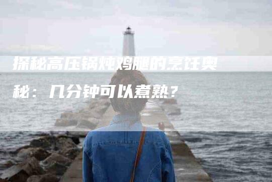探秘高压锅炖鸡腿的烹饪奥秘：几分钟可以煮熟？