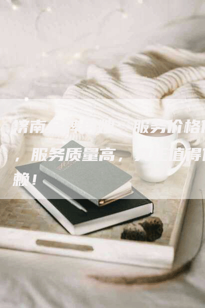济南金牌月嫂：服务价格低，服务质量高，真正值得信赖！
