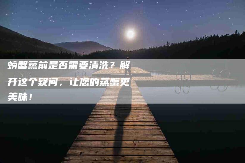 螃蟹蒸前是否需要清洗？解开这个疑问，让您的蒸蟹更美味！-住家保姆月嫂服务_家政保洁钟点工家政服务_速上门月嫂网首页