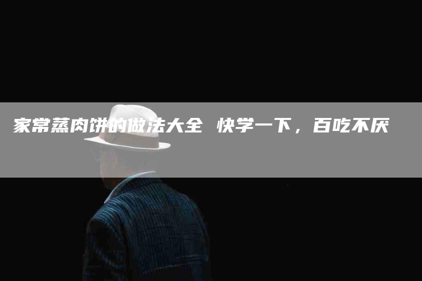 家常蒸肉饼的做法大全 快学一下，百吃不厌-住家保姆月嫂服务_家政保洁钟点工家政服务_速上门月嫂网首页