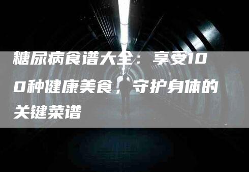 糖尿病食谱大全：享受100种健康美食，守护身体的关键菜谱-速上门月嫂网