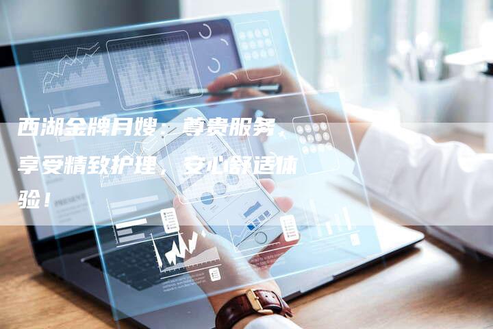 西湖金牌月嫂：尊贵服务，享受精致护理，安心舒适体验！