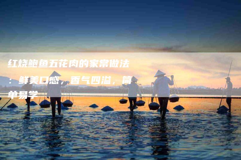 红烧鲍鱼五花肉的家常做法：鲜美口感，香气四溢，简单易学-住家保姆月嫂服务_家政保洁钟点工家政服务_速上门月嫂网首页