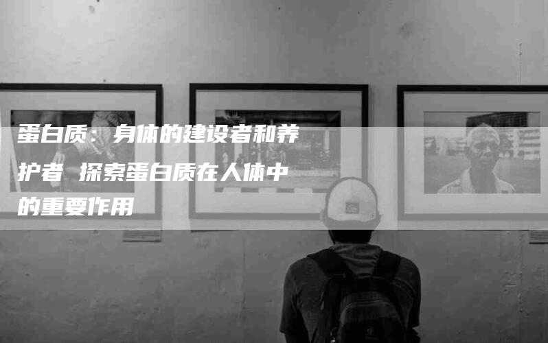 蛋白质：身体的建设者和养护者 探索蛋白质在人体中的重要作用