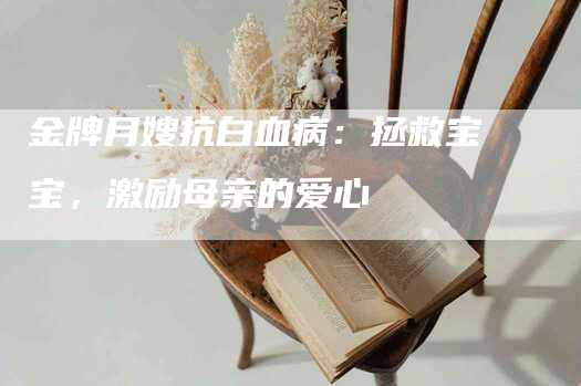 金牌月嫂抗白血病：拯救宝宝，激励母亲的爱心-住家保姆月嫂服务_家政保洁钟点工家政服务_速上门月嫂网首页