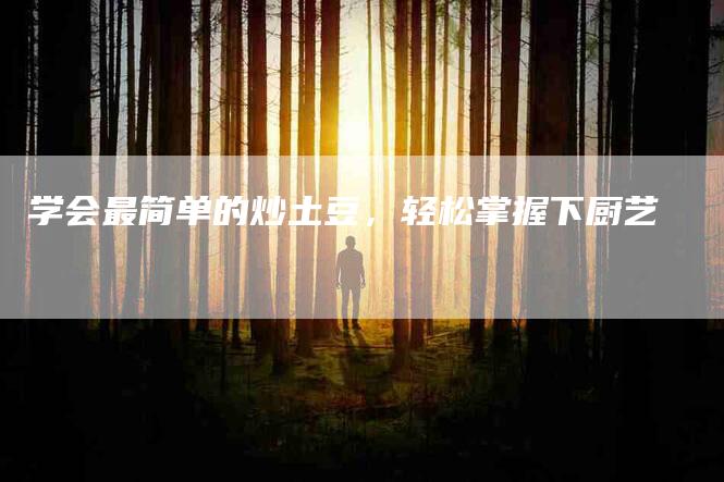 学会最简单的炒土豆，轻松掌握下厨艺-住家保姆月嫂服务_家政保洁钟点工家政服务_速上门月嫂网首页