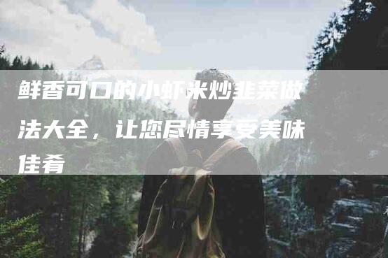鲜香可口的小虾米炒韭菜做法大全，让您尽情享受美味佳肴-住家保姆月嫂服务_家政保洁钟点工家政服务_速上门月嫂网首页