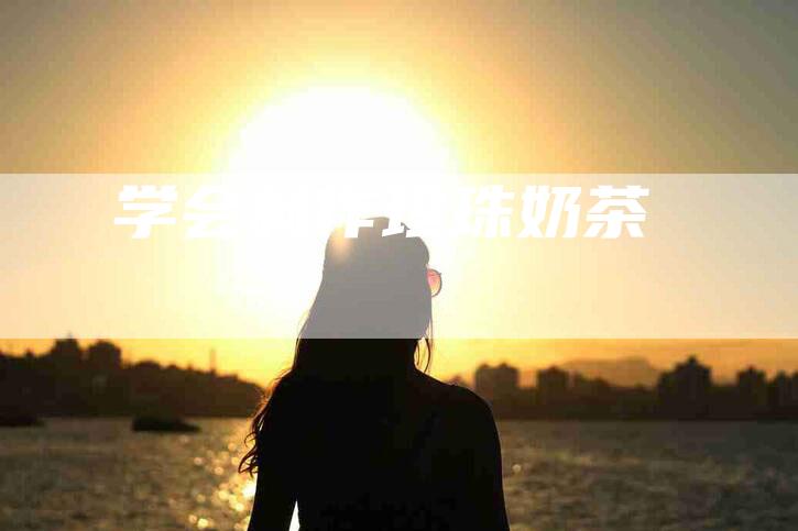 学会制作珍珠奶茶-住家保姆月嫂服务_家政保洁钟点工家政服务_速上门月嫂网首页