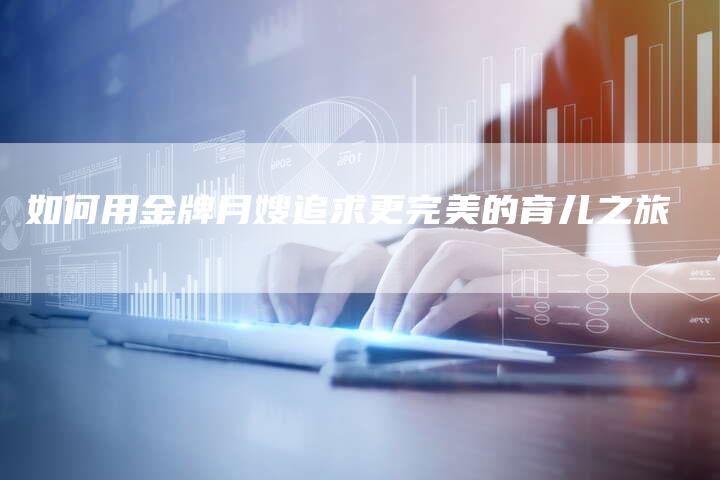 如何用金牌月嫂追求更完美的育儿之旅